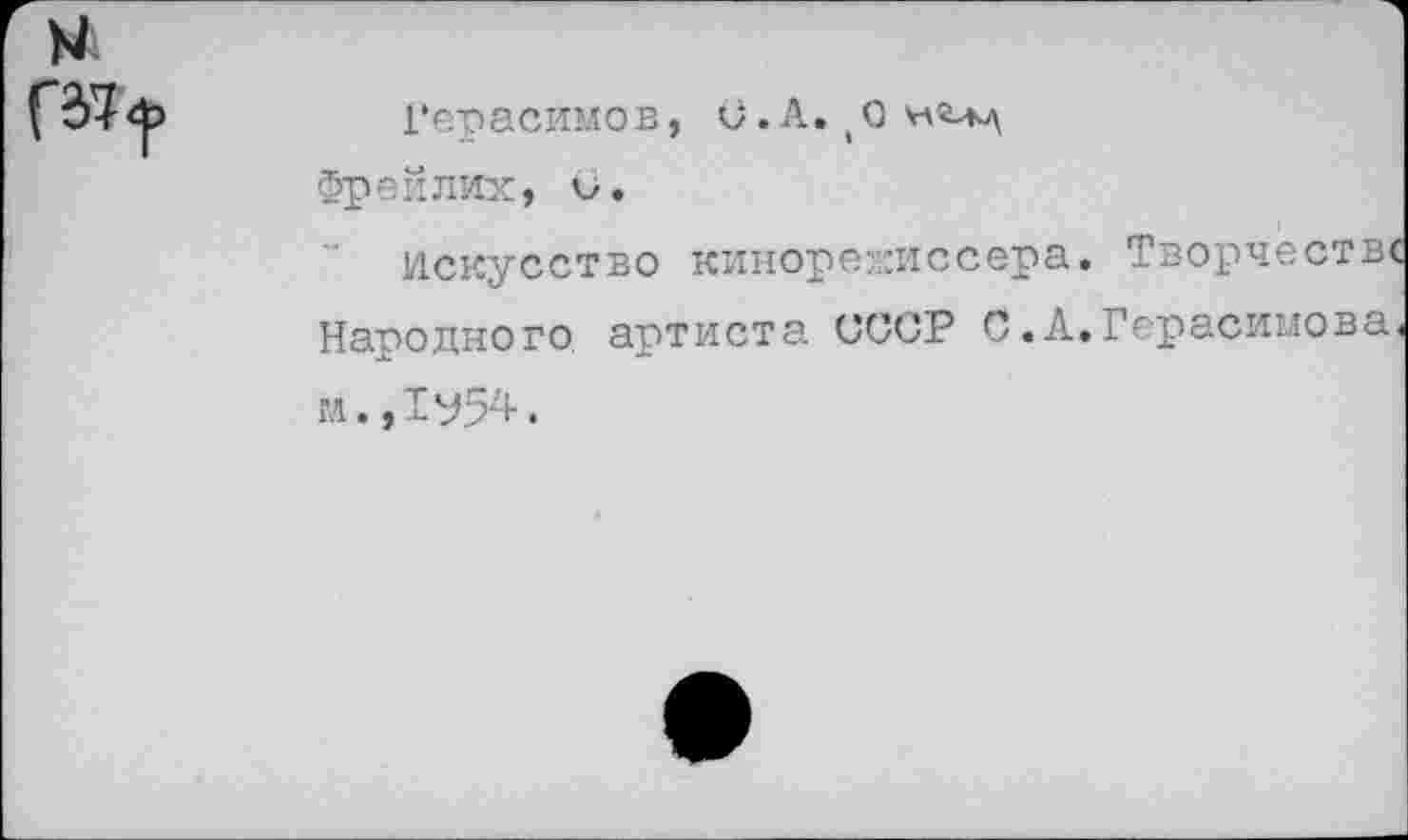 ﻿N
Герасимов, С.А.
Фр ей лих, О.
Искусство кинорежиссера. Творчеств« Народного артиста СССР С.А.Герасимова м.,1^54.